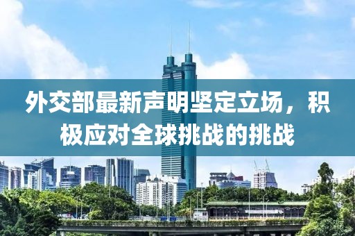外交部最新声明坚定立场，积极应对全球挑战的挑战