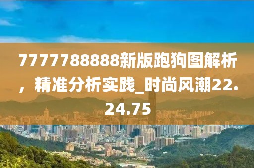 7777788888新版跑狗图解析，精准分析实践_时尚风潮22.24.75