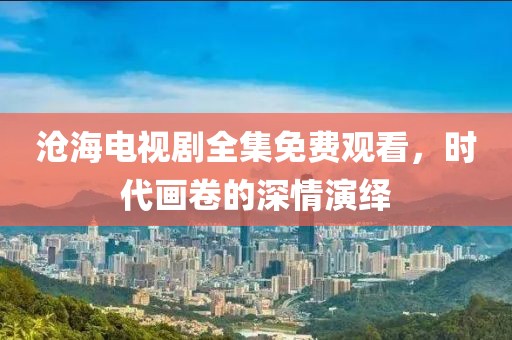 沧海电视剧全集免费观看，时代画卷的深情演绎