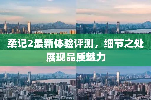 柔记2最新体验评测，细节之处展现品质魅力