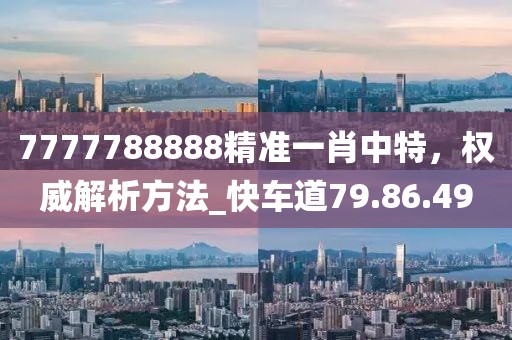 7777788888精准一肖中特，权威解析方法_快车道79.86.49