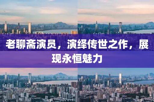 老聊斋演员，演绎传世之作，展现永恒魅力