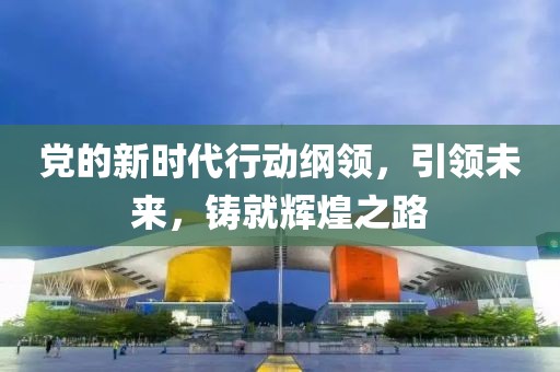 党的新时代行动纲领，引领未来，铸就辉煌之路