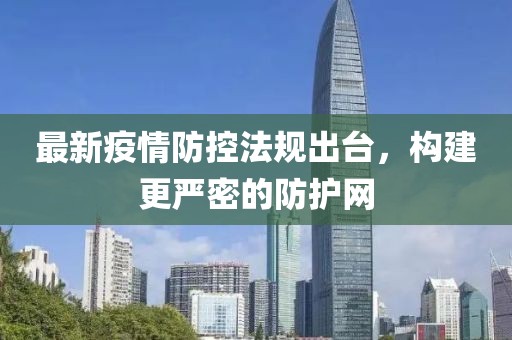 最新疫情防控法规出台，构建更严密的防护网