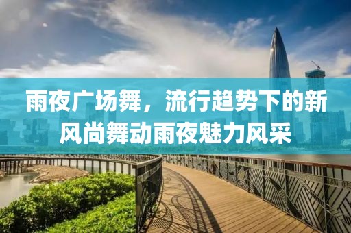 雨夜广场舞，流行趋势下的新风尚舞动雨夜魅力风采