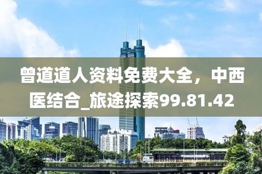 曾道道人资料免费大全，中西医结合_旅途探索99.81.42