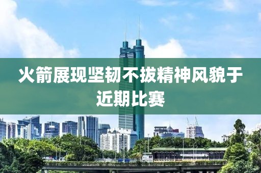 火箭展现坚韧不拔精神风貌于近期比赛