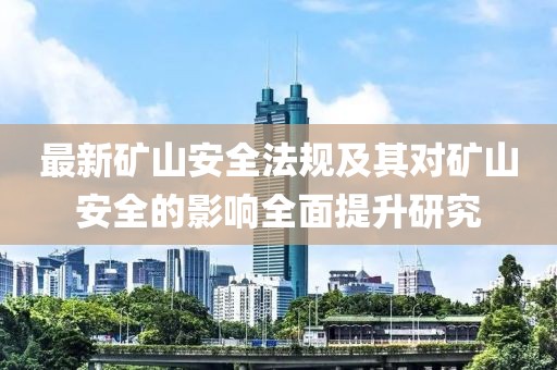 最新矿山安全法规及其对矿山安全的影响全面提升研究