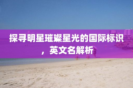 探寻明星璀璨星光的国际标识，英文名解析