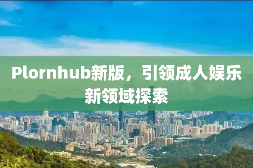 Plornhub新版，引领成人娱乐新领域探索