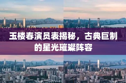 玉楼春演员表揭秘，古典巨制的星光璀璨阵容