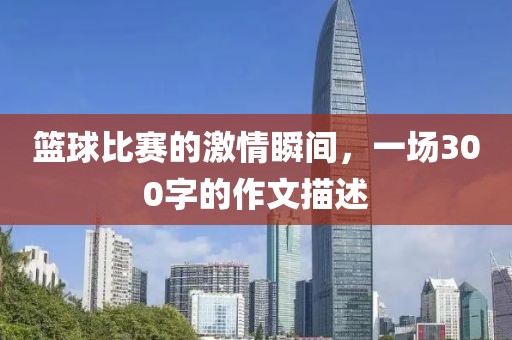 篮球比赛的激情瞬间，一场300字的作文描述