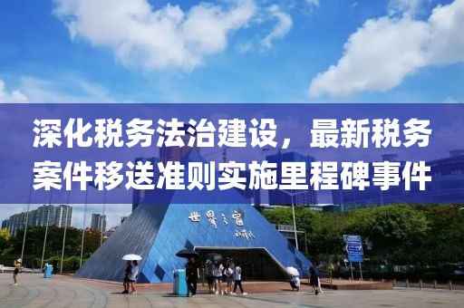 深化税务法治建设，最新税务案件移送准则实施里程碑事件