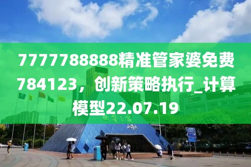 7777788888精准管家婆免费784123，创新策略执行_计算模型22.07.19