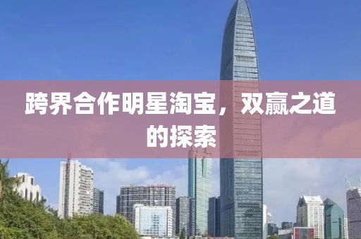 跨界合作明星淘宝，双赢之道的探索