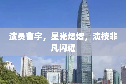 演员曹宇，星光熠熠，演技非凡闪耀