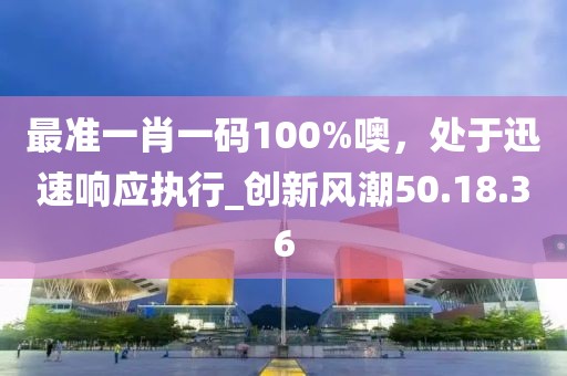 最准一肖一码100%噢，处于迅速响应执行_创新风潮50.18.36