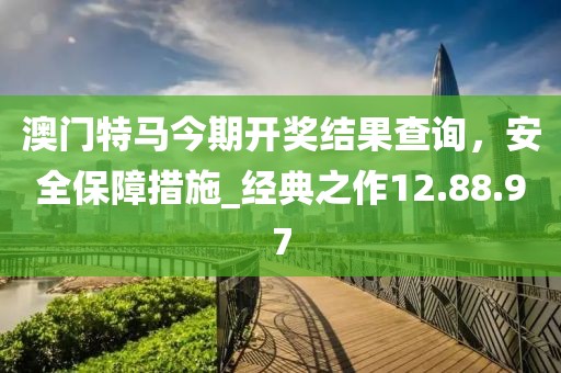 澳门特马今期开奖结果查询，安全保障措施_经典之作12.88.97