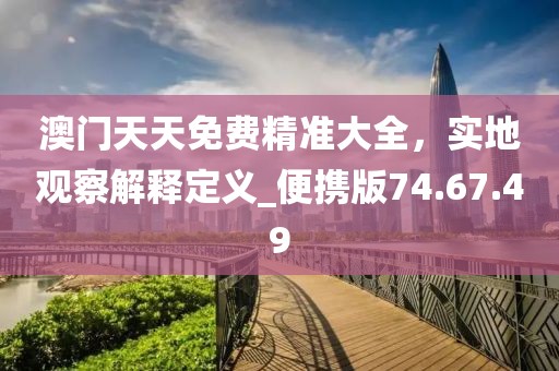 澳门天天免费精准大全，实地观察解释定义_便携版74.67.49