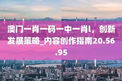澳门一肖一码一中一肖l，创新发展策略_内容创作指南20.56.95
