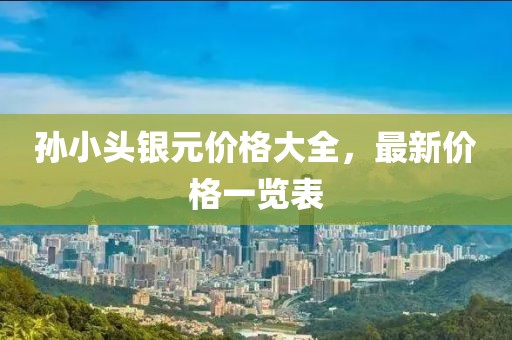 孙小头银元价格大全，最新价格一览表