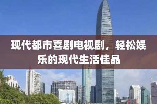 现代都市喜剧电视剧，轻松娱乐的现代生活佳品