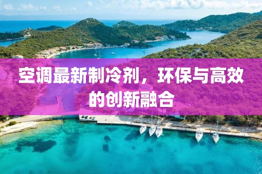 空调最新制冷剂，环保与高效的创新融合