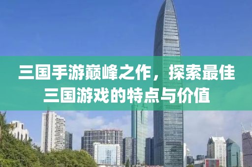 三国手游巅峰之作，探索最佳三国游戏的特点与价值