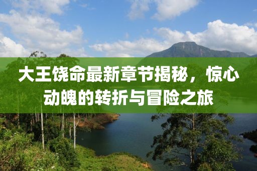 大王饶命最新章节揭秘，惊心动魄的转折与冒险之旅