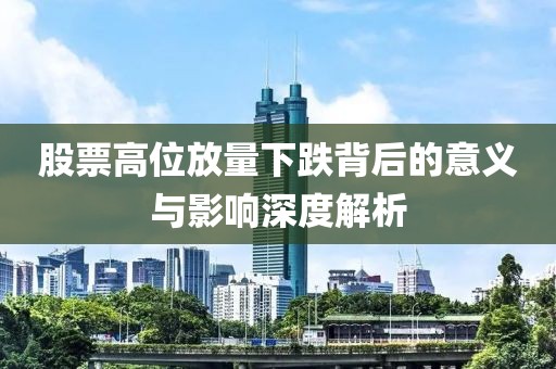 股票高位放量下跌背后的意义与影响深度解析