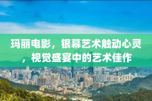 玛丽电影，银幕艺术触动心灵，视觉盛宴中的艺术佳作