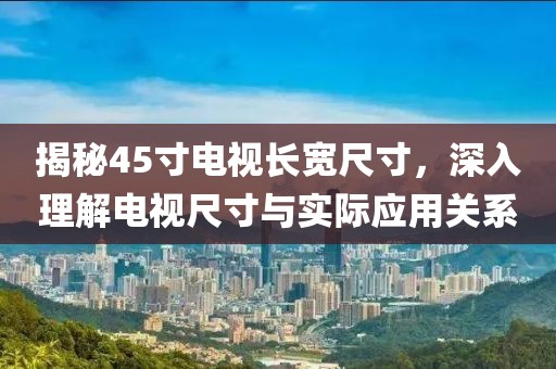 揭秘45寸电视长宽尺寸，深入理解电视尺寸与实际应用关系