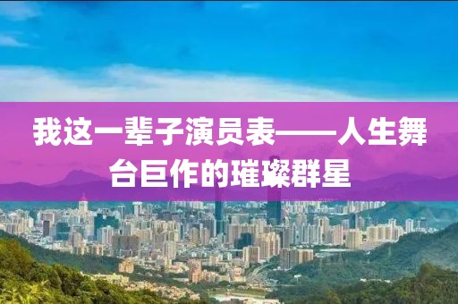 我这一辈子演员表——人生舞台巨作的璀璨群星