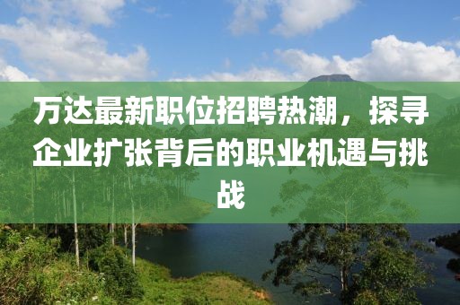 万达最新职位招聘热潮，探寻企业扩张背后的职业机遇与挑战