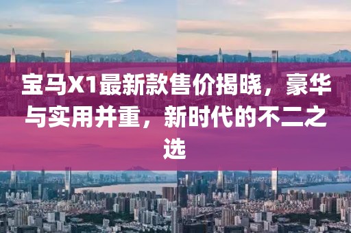 宝马X1最新款售价揭晓，豪华与实用并重，新时代的不二之选