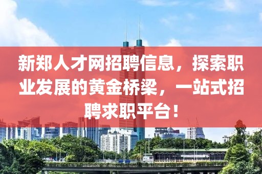 新郑人才网招聘信息，探索职业发展的黄金桥梁，一站式招聘求职平台！