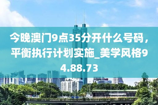 今晚澳门9点35分开什么号码，平衡执行计划实施_美学风格94.88.73