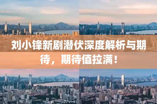 刘小锋新剧潜伏深度解析与期待，期待值拉满！