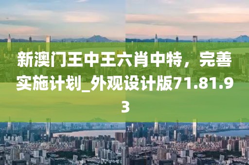 新澳门王中王六肖中特，完善实施计划_外观设计版71.81.93