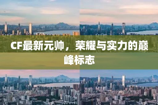 CF最新元帅，荣耀与实力的巅峰标志
