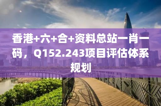 香港+六+合+资料总站一肖一码，Q152.243项目评估体系规划
