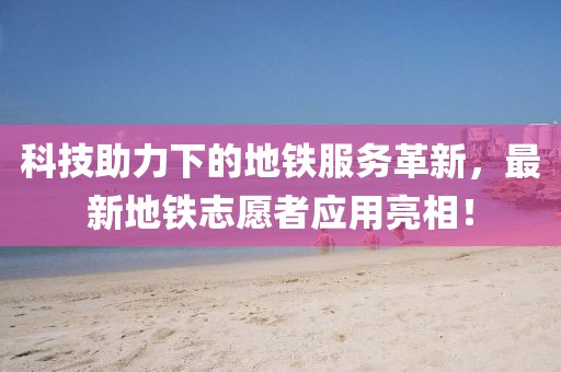 科技助力下的地铁服务革新，最新地铁志愿者应用亮相！