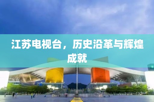 江苏电视台，历史沿革与辉煌成就