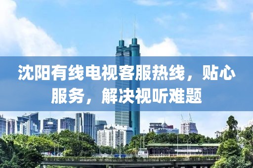 沈阳有线电视客服热线，贴心服务，解决视听难题