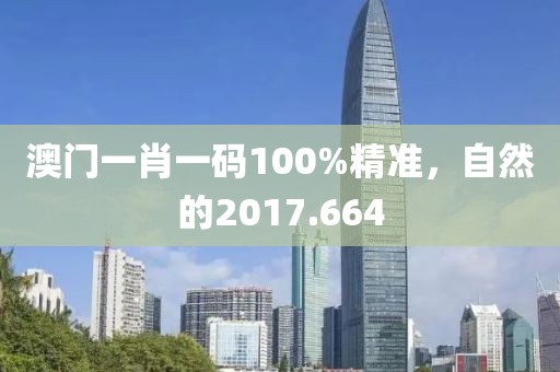 澳门一肖一码100%精准，自然的2017.664