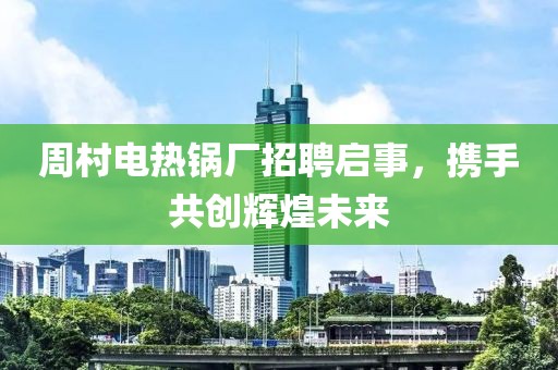 周村电热锅厂招聘启事，携手共创辉煌未来