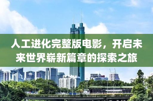 人工进化完整版电影，开启未来世界崭新篇章的探索之旅