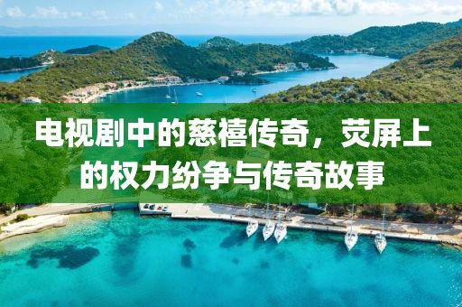 电视剧中的慈禧传奇，荧屏上的权力纷争与传奇故事