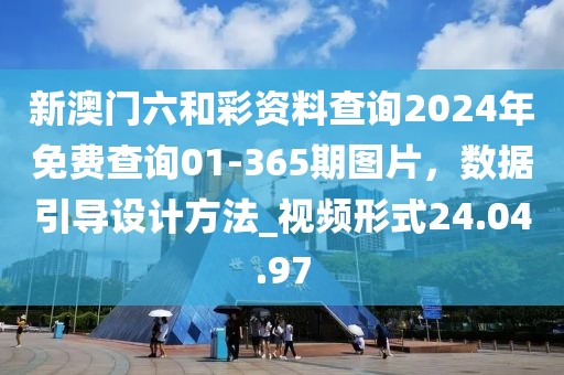新澳门六和彩资料查询2024年免费查询01-365期图片，数据引导设计方法_视频形式24.04.97