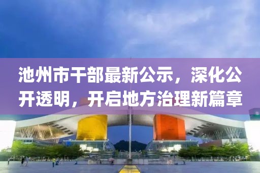 池州市干部最新公示，深化公开透明，开启地方治理新篇章